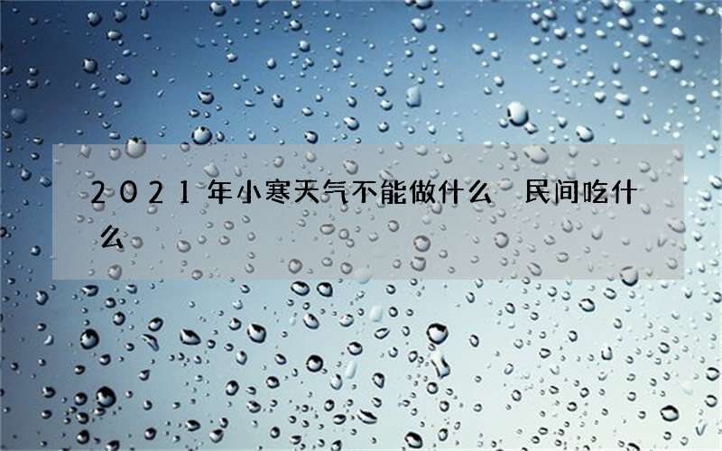 2021年小寒天气不能做什么 民间吃什么